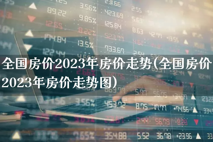 全国房价2023年房价走势(全国房价2023年房价走势图)_https://www.hangfeite.com_北交所_第1张