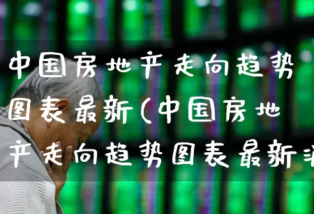 中国房地产走向趋势图表最新(中国房地产走向趋势图表最新消息)_https://www.hangfeite.com_深交所_第1张