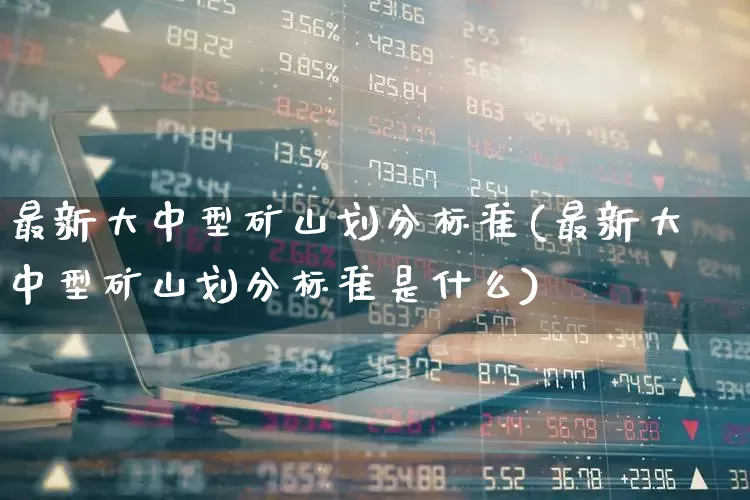 最新大中型矿山划分标准(最新大中型矿山划分标准是什么)_https://www.hangfeite.com_创业板_第1张