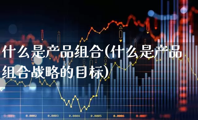 什么是产品组合(什么是产品组合战略的目标)_https://www.hangfeite.com_科创板_第1张