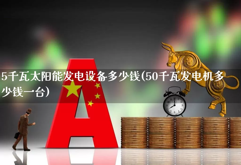 5千瓦太阳能发电设备多少钱(50千瓦发电机多少钱一台)_https://www.hangfeite.com_深交所_第1张