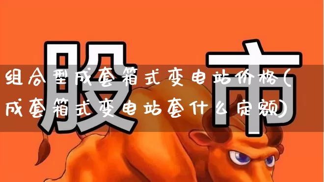 组合型成套箱式变电站价格(成套箱式变电站套什么定额)_https://www.hangfeite.com_深交所_第1张