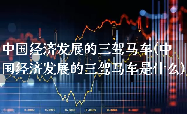 中国经济发展的三驾马车(中国经济发展的三驾马车是什么)_https://www.hangfeite.com_创业板_第1张