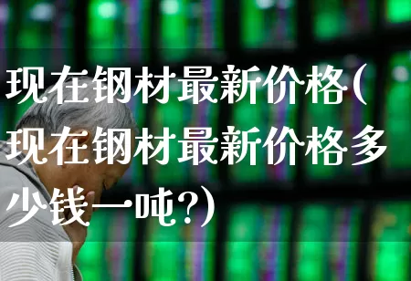 现在钢材最新价格(现在钢材最新价格多少钱一吨?)_https://www.hangfeite.com_创业板_第1张