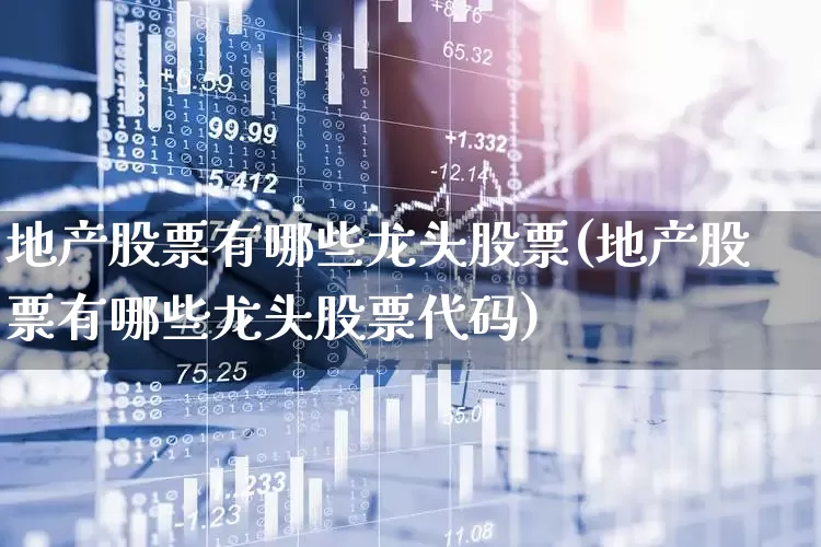 地产股票有哪些龙头股票(地产股票有哪些龙头股票代码)_https://www.hangfeite.com_科创板_第1张
