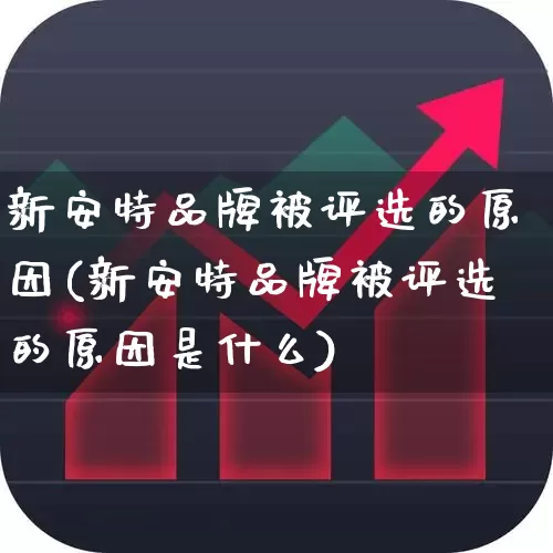 新安特品牌被评选的原因(新安特品牌被评选的原因是什么)_https://www.hangfeite.com_上交所_第1张