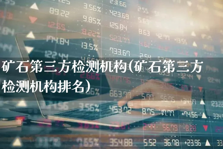矿石第三方检测机构(矿石第三方检测机构排名)_https://www.hangfeite.com_北交所_第1张