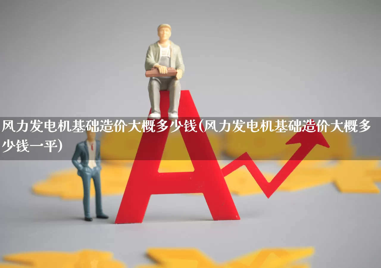 风力发电机基础造价大概多少钱(风力发电机基础造价大概多少钱一平)_https://www.hangfeite.com_科创板_第1张