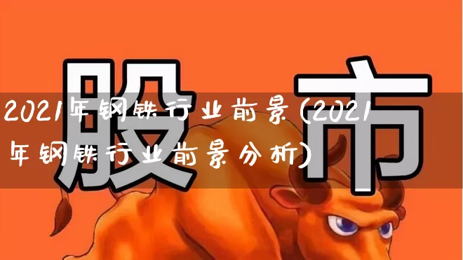 2021年钢铁行业前景(2021年钢铁行业前景分析)_https://www.hangfeite.com_上交所_第1张