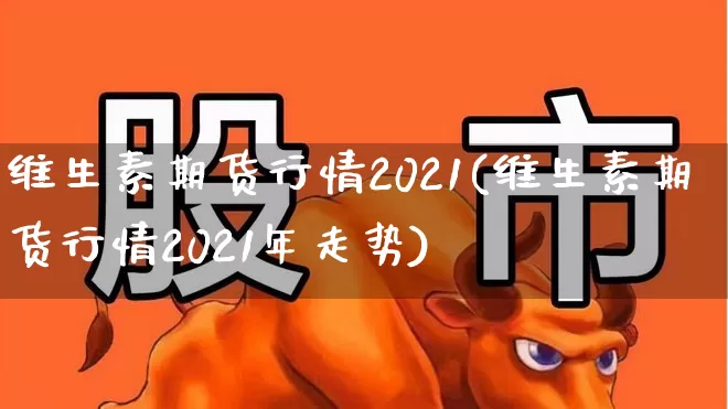 维生素期货行情2021(维生素期货行情2021年走势)_https://www.hangfeite.com_科创板_第1张