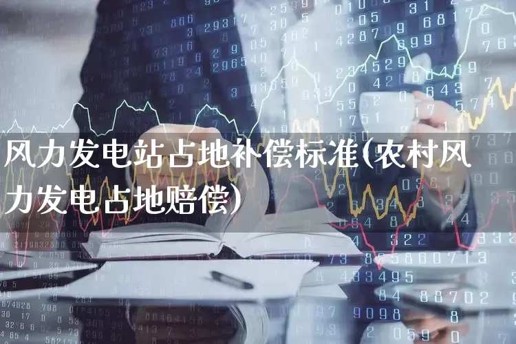 风力发电站占地补偿标准(农村风力发电占地赔偿)_https://www.hangfeite.com_科创板_第1张