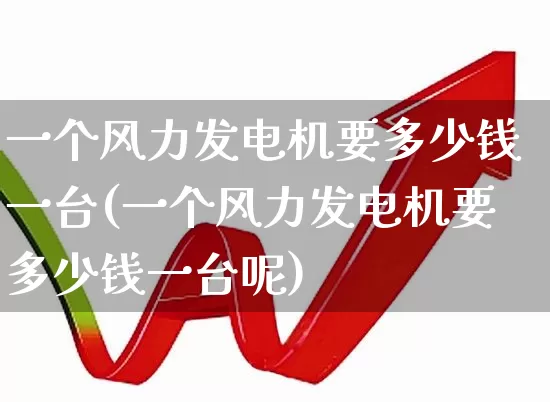 一个风力发电机要多少钱一台(一个风力发电机要多少钱一台呢)_https://www.hangfeite.com_北交所_第1张