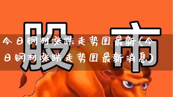 今日钢材涨跌走势图最新(今日钢材涨跌走势图最新消息)_https://www.hangfeite.com_北交所_第1张