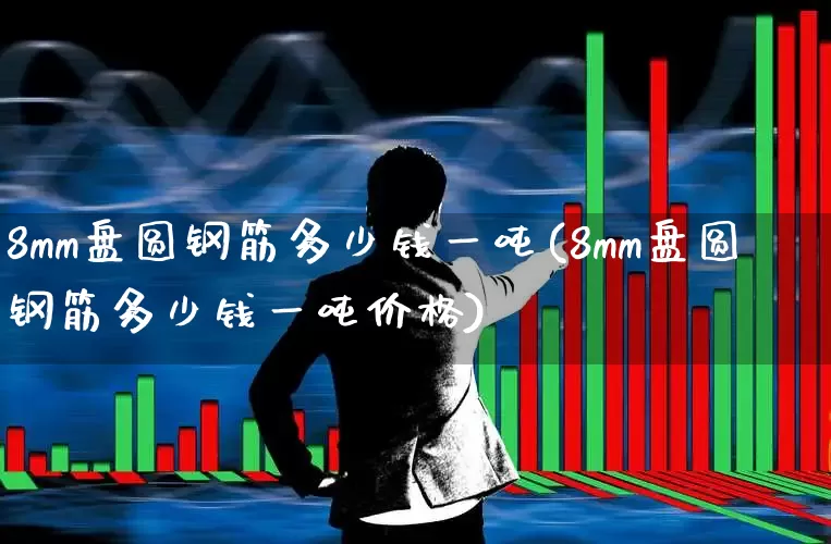 8mm盘圆钢筋多少钱一吨(8mm盘圆钢筋多少钱一吨价格)_https://www.hangfeite.com_科创板_第1张