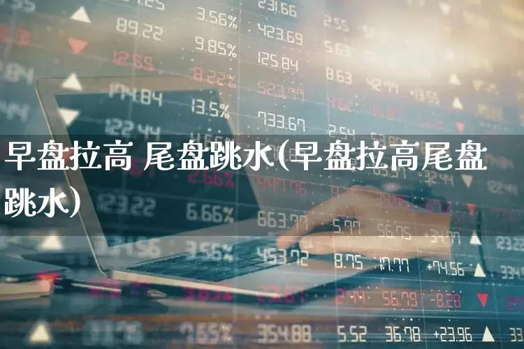 早盘拉高 尾盘跳水(早盘拉高尾盘跳水)_https://www.hangfeite.com_科创板_第1张