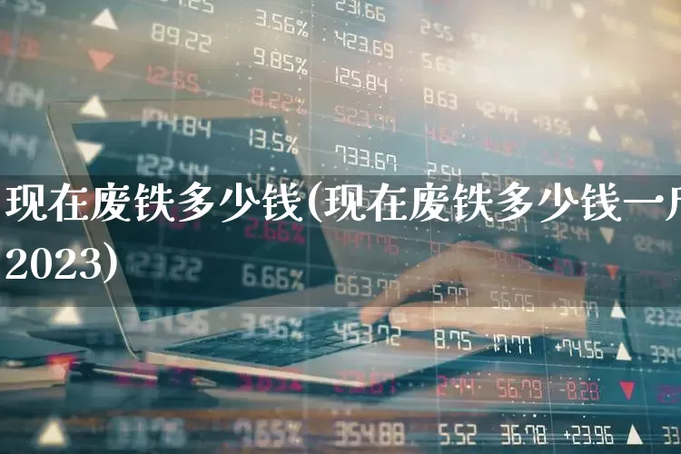 现在废铁多少钱(现在废铁多少钱一斤2023)_https://www.hangfeite.com_上交所_第1张