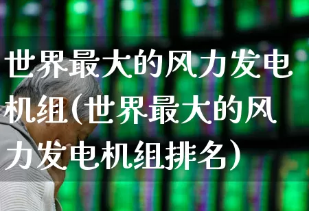 世界最大的风力发电机组(世界最大的风力发电机组排名)_https://www.hangfeite.com_创业板_第1张