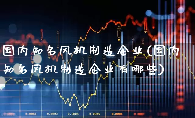 国内知名风机制造企业(国内知名风机制造企业有哪些)_https://www.hangfeite.com_北交所_第1张