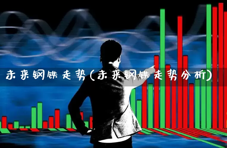 未来钢铁走势(未来钢铁走势分析)_https://www.hangfeite.com_北交所_第1张