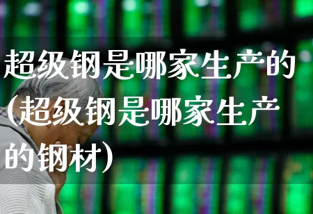 超级钢是哪家生产的(超级钢是哪家生产的钢材)_https://www.hangfeite.com_上交所_第1张