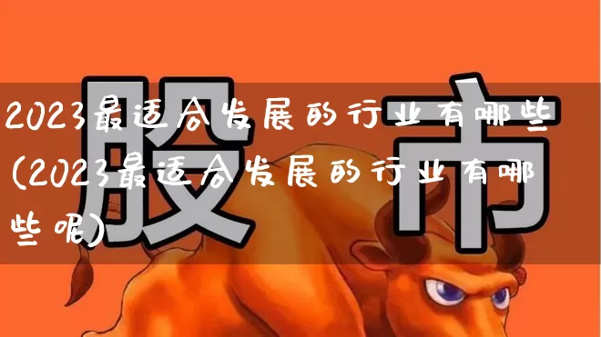 2023最适合发展的行业有哪些(2023最适合发展的行业有哪些呢)_https://www.hangfeite.com_上交所_第1张