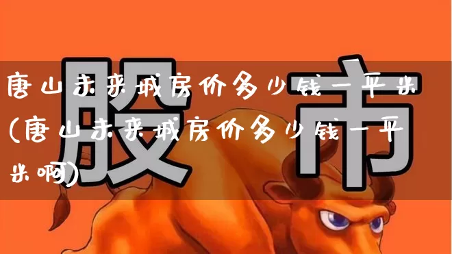 唐山未来城房价多少钱一平米(唐山未来城房价多少钱一平米啊)_https://www.hangfeite.com_科创板_第1张