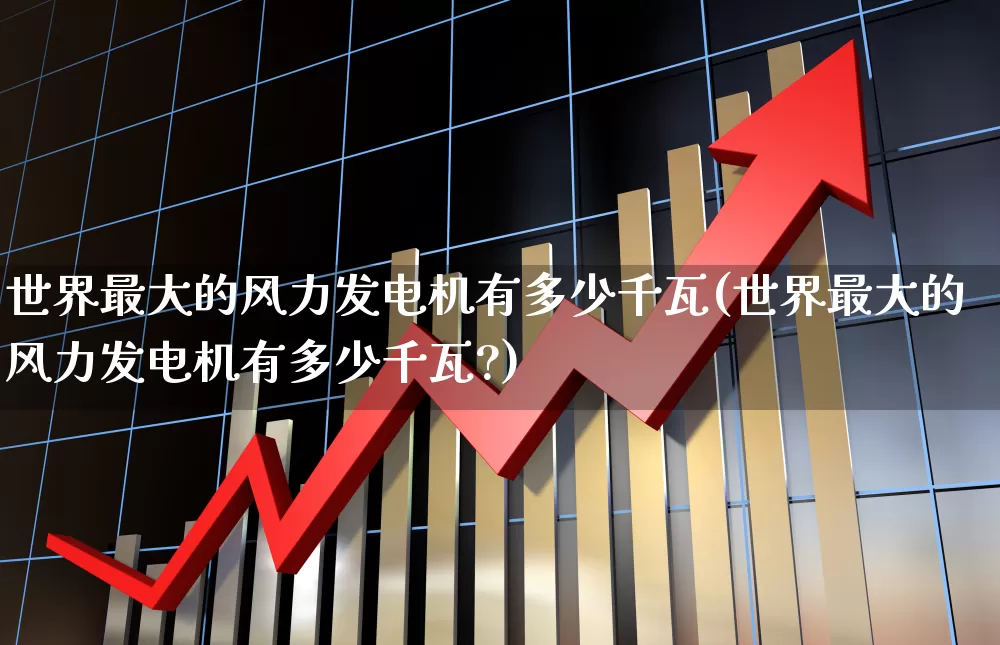 世界最大的风力发电机有多少千瓦(世界最大的风力发电机有多少千瓦?)_https://www.hangfeite.com_深交所_第1张