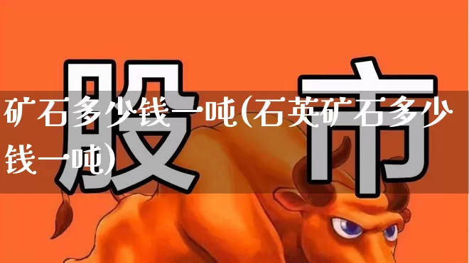 矿石多少钱一吨(石英矿石多少钱一吨)_https://www.hangfeite.com_上交所_第1张