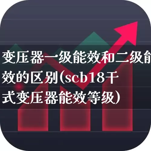 变压器一级能效和二级能效的区别(scb18干式变压器能效等级)_https://www.hangfeite.com_创业板_第1张