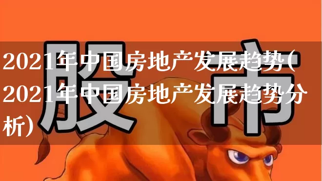 2021年中国房地产发展趋势(2021年中国房地产发展趋势分析)_https://www.hangfeite.com_深交所_第1张