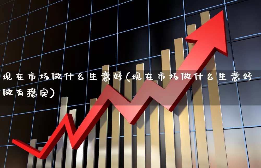 现在市场做什么生意好(现在市场做什么生意好做有稳定)_https://www.hangfeite.com_深交所_第1张