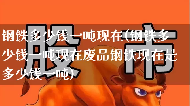 钢铁多少钱一吨现在(钢铁多少钱一吨现在废品钢铁现在是多少钱一吨)_https://www.hangfeite.com_上交所_第1张