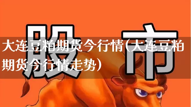 大连豆粕期货今行情(大连豆粕期货今行情走势)_https://www.hangfeite.com_深交所_第1张