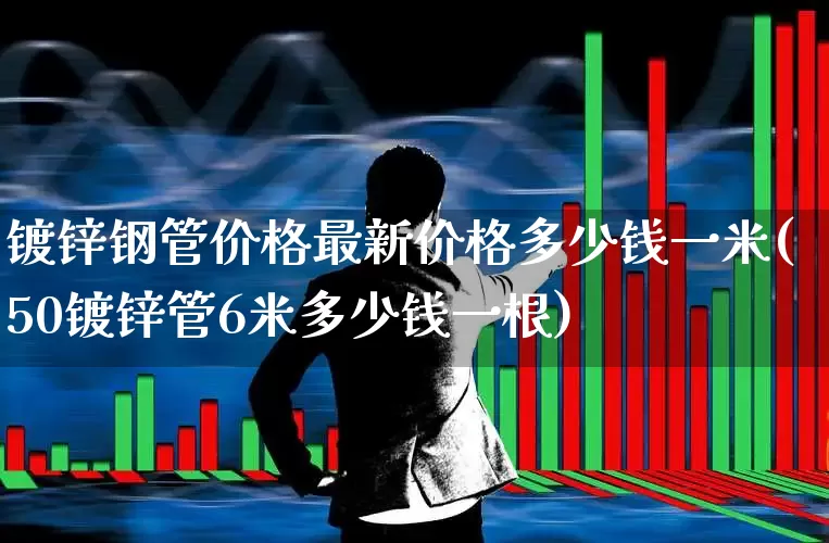 镀锌钢管价格最新价格多少钱一米(50镀锌管6米多少钱一根)_https://www.hangfeite.com_深交所_第1张