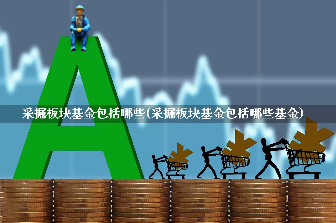 采掘板块基金包括哪些(采掘板块基金包括哪些基金)_https://www.hangfeite.com_上交所_第1张