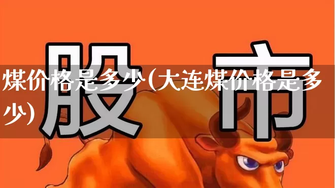 煤价格是多少(大连煤价格是多少)_https://www.hangfeite.com_上交所_第1张