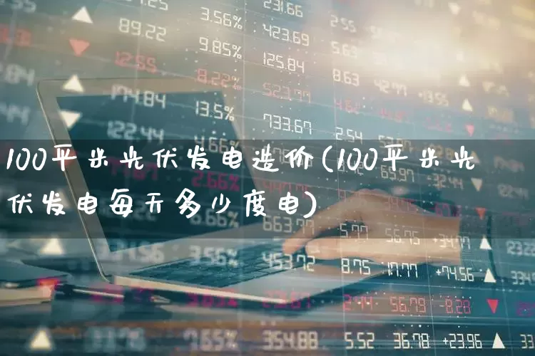 100平米光伏发电造价(100平米光伏发电每天多少度电)_https://www.hangfeite.com_上交所_第1张