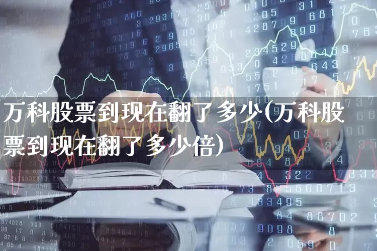 万科股票到现在翻了多少(万科股票到现在翻了多少倍)_https://www.hangfeite.com_科创板_第1张