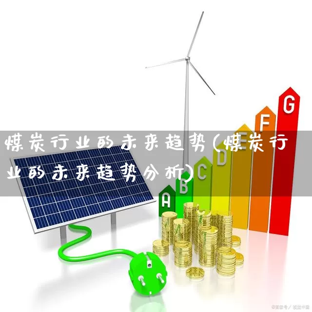 煤炭行业的未来趋势(煤炭行业的未来趋势分析)_https://www.hangfeite.com_创业板_第1张