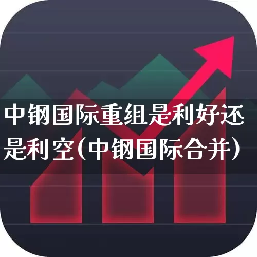 中钢国际重组是利好还是利空(中钢国际合并)_https://www.hangfeite.com_创业板_第1张