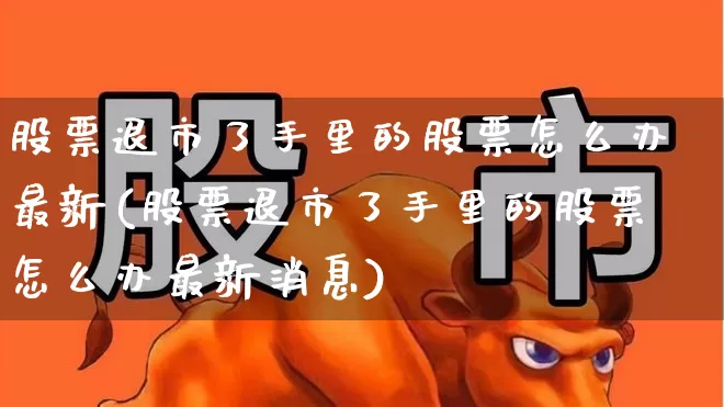 股票退市了手里的股票怎么办最新(股票退市了手里的股票怎么办最新消息)_https://www.hangfeite.com_上交所_第1张