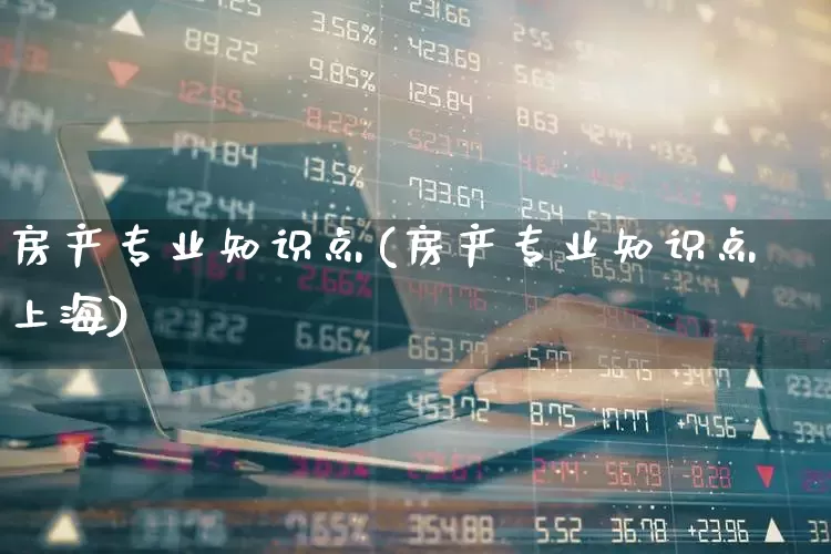 房产专业知识点(房产专业知识点上海)_https://www.hangfeite.com_创业板_第1张