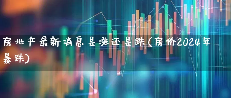 房地产最新消息是涨还是跌(房价2024年暴跌)_https://www.hangfeite.com_科创板_第1张