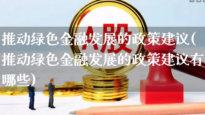 推动绿色金融发展的政策建议(推动绿色金融发展的政策建议有哪些)_https://www.hangfeite.com_创业板_第1张