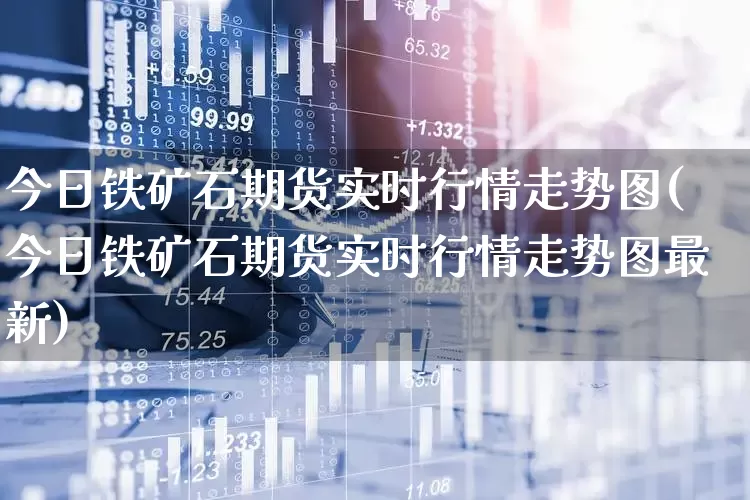 今日铁矿石期货实时行情走势图(今日铁矿石期货实时行情走势图最新)_https://www.hangfeite.com_深交所_第1张