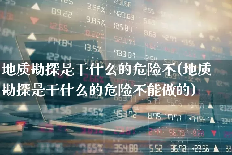 地质勘探是干什么的危险不(地质勘探是干什么的危险不能做的)_https://www.hangfeite.com_科创板_第1张