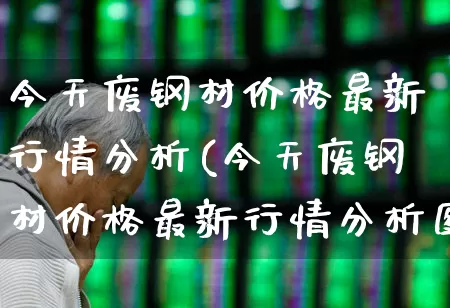 今天废钢材价格最新行情分析(今天废钢材价格最新行情分析图)_https://www.hangfeite.com_科创板_第1张