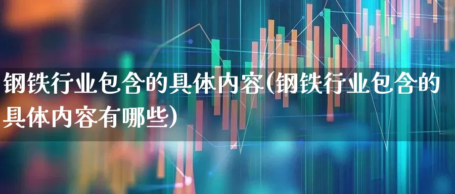 钢铁行业包含的具体内容(钢铁行业包含的具体内容有哪些)_https://www.hangfeite.com_北交所_第1张