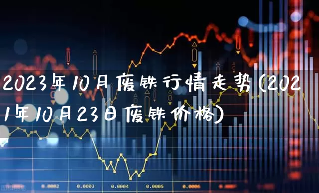 2023年10月废铁行情走势(2021年10月23日废铁价格)_https://www.hangfeite.com_创业板_第1张