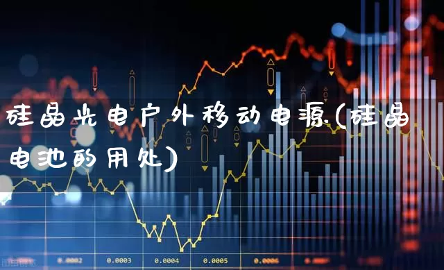 硅晶光电户外移动电源(硅晶电池的用处)_https://www.hangfeite.com_创业板_第1张
